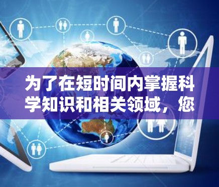 为了在短时间内掌握科学知识和相关领域，您可以按照以下步骤进行