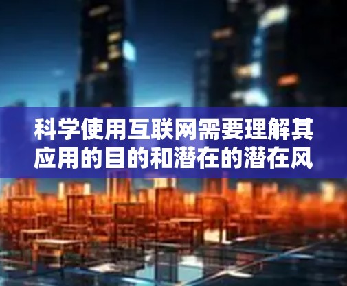 科学使用互联网需要理解其应用的目的和潜在的潜在风险。以下是一些科学上上网的建议