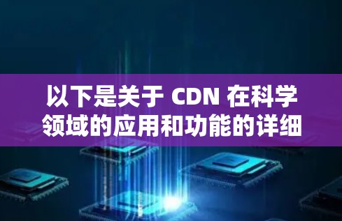 以下是关于 CDN 在科学领域的应用和功能的详细说明