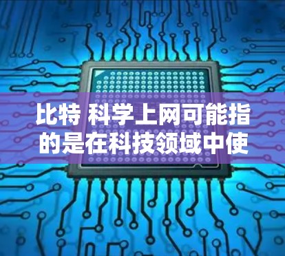 比特 科学上网可能指的是在科技领域中使用比特技术进行的数据传输或网络服务。比特是信息存储和传递的基本单位，通常用符号1或表示。在科技中，比特技术被广泛应用于网络通信、数据传输、加密传输等领域