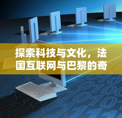 探索科技与文化，法国互联网与巴黎的奇妙相遇