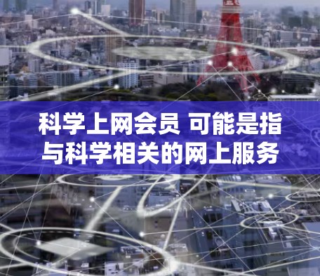 科学上网会员 可能是指与科学相关的网上服务或会员。以下是一些可能的解释