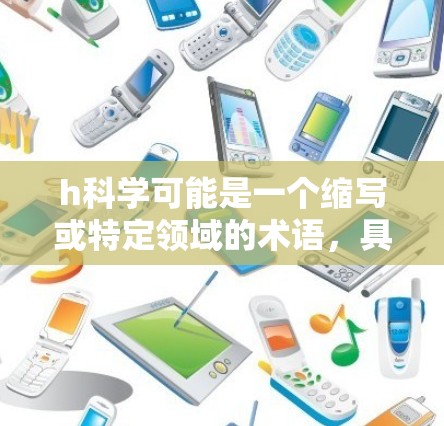 h科学可能是一个缩写或特定领域的术语，具体含义需要根据上下文来确定。如果你指的是某个特定的领域或概念，请提供更多背景信息，以便更好地帮助你。例如