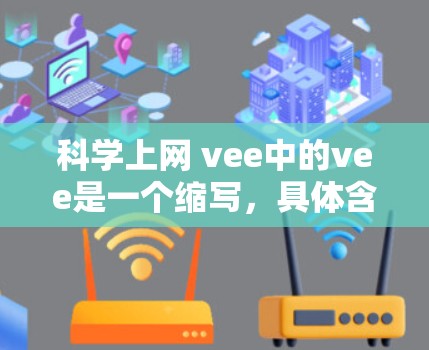 科学上网 vee中的vee是一个缩写，具体含义可能有多种解释，取决于上下文。以下是可能的解释