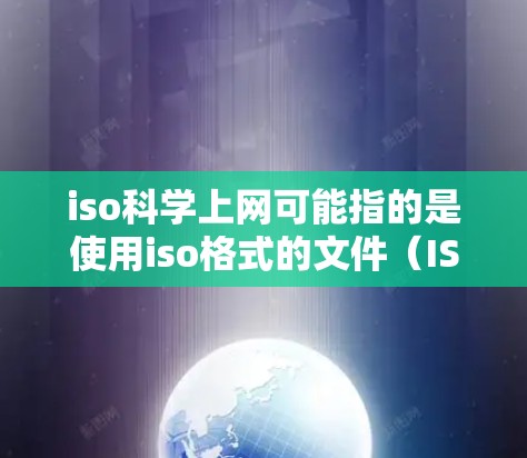 iso科学上网可能指的是使用iso格式的文件（ISO文件）进行科学分析或编辑。ISO文件是一种标准文件格式，广泛用于存储和传输数据、软件版本、文件扩展名、文件配置信息等