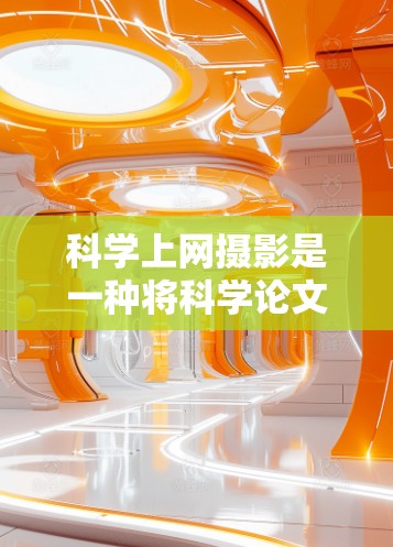 科学上网摄影是一种将科学论文内容转化为视觉呈现的艺术形式,通过使用摄影技术来增强论文的可读性和吸引力。以下是详细的步骤和建议 科学上网摄影是一种将科学论文内容转化为视觉呈现的艺术形式,通过使用摄影技术来增强论文的可读性和吸引力。以下是详细的步骤和建议