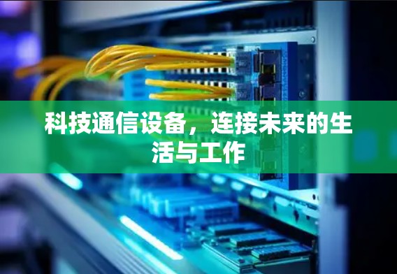 科技通信设备,连接未来的生活与工作 科技通信设备,连接未来的生活与工作