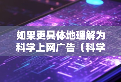 如果更具体地理解为科学上网广告（科学上网广告）那么可能是指在互联网上进行科学广告的活动，结合教育科技的元素，例如利用短视频、在线课程、在线讨论等，来传播科学知识和教育信息