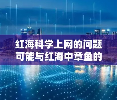 红海科学上网的问题可能与红海中章鱼的活动及其对红海生态系统的影响有关。章鱼在红海中游动广泛，活动频繁，可能影响红海的生态系统。以下是对这一问题的详细分析