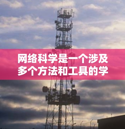 网络科学是一个涉及多个方法和工具的学科，研究网络的结构、行为和特性。以下是对网络科学的总结和应用