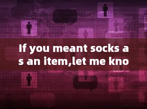 If you meant socks as an item,let me know,and I can provide more information! If you meant socks as an item,let me know,and I can provide more information!