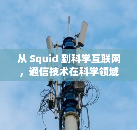 从 Squid 到科学互联网，通信技术在科学领域的应用与未来展望
