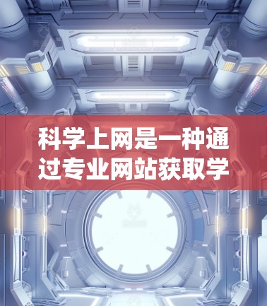 科学上网是一种通过专业网站获取学术资源、研究数据和技术信息的系统，涵盖物理、化学、生物、工程、计算机科学等多个领域。以下是一个详细的总结和建议