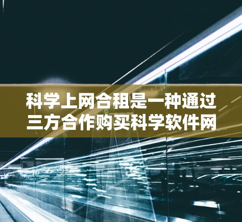 科学上网合租是一种通过三方合作购买科学软件网络连接的模式，涉及用户、提供者和平台三方。以下是对其操作、费用、优缺点和适用情况的详细说明