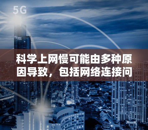 科学上网慢可能由多种原因导致，包括网络连接问题、设备故障、软件更新问题、网络链接失效以及数据传输等。以下是一些可能的解决方案