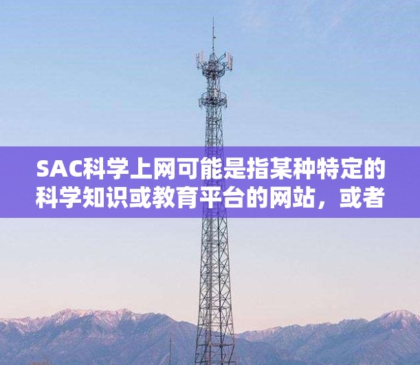SAC科学上网可能是指某种特定的科学知识或教育平台的网站，或者是某个特定项目的官方网站。如果没有更多的上下文，很难准确确定其具体含义。不过，可以试着将它拆解开来，看看是否能理解其含义