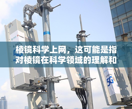 棱镜科学上网，这可能是指对棱镜在科学领域的理解和探索。以下是一些关于棱镜科学的资源和网站，供你进一步学习和探索