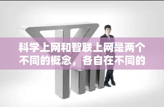 科学上网和智联上网是两个不同的概念，各自在不同的领域中发挥着重要作用。以下是它们的对比和总结