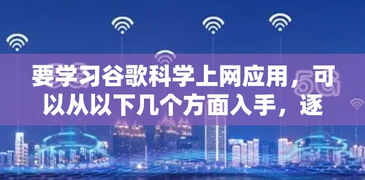 要学习谷歌科学上网应用，可以从以下几个方面入手，逐步掌握其功能和使用方法
