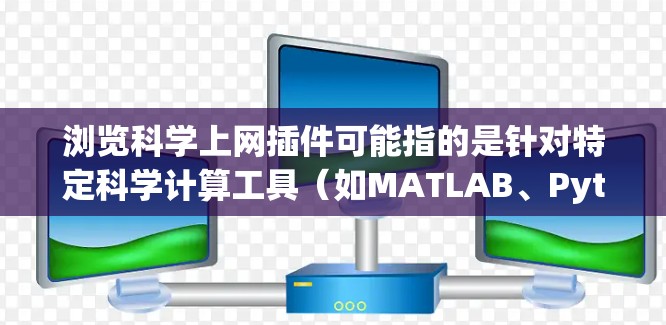 浏览科学上网插件可能指的是针对特定科学计算工具（如MATLAB、Python的IPython、R语言等）的用户界面或功能集成插件。以下是一些可能涉及科学上网插件的常见场景和功能