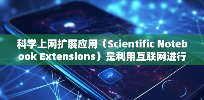 科学上网扩展应用（Scientific Notebook Extensions）是利用互联网进行科学计算、数据分析和建模的工具，广泛应用于学术和工业领域。以下是对这类应用的详细介绍