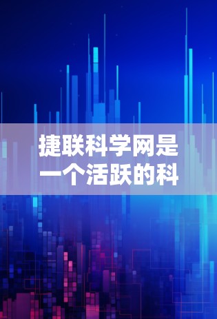 捷联科学网是一个活跃的科技和科学资源平台，提供丰富的内容和信息，对学习和研究者非常有帮助。以下是对该平台的总结和分析