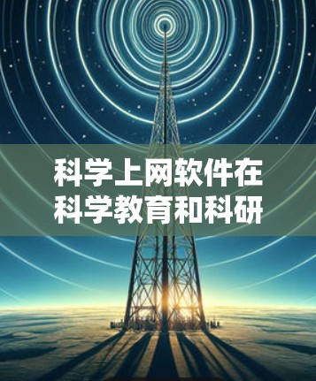 科学上网软件在科学教育和科研领域具有广泛的应用价值，以下是其主要作用