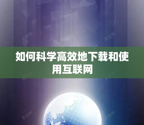 如何科学高效地下载和使用互联网