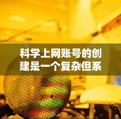 科学上网账号的创建是一个复杂但系统化的流程，需要遵循以下步骤，确保安全性并符合相关法规
