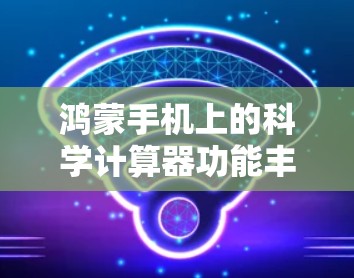 鸿蒙手机上的科学计算器功能丰富，涵盖了基本的数学运算和高级的科学计算。以下是详细的使用指南和功能说明