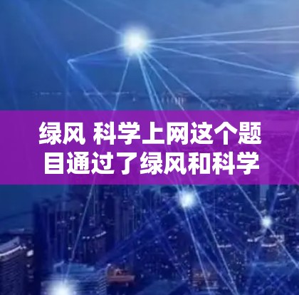 绿风 科学上网这个题目通过了绿风和科学上网两个部分的结合，探讨了绿色环境对科学知识传播的影响。以下是逐步的解释和答案