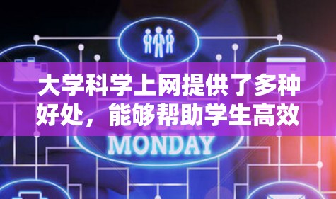 大学科学上网提供了多种好处，能够帮助学生高效学习和探索科学领域。以下是详细的信息
