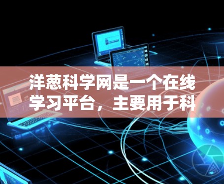洋葱科学网是一个在线学习平台，主要用于科学教育，支持实验数据分析和资源分享。以下是关于洋葱科学网的一些关键信息