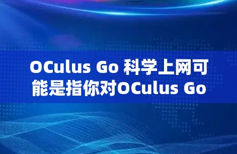 OCulus Go 科学上网可能是指你对OCulus Go科学上网功能的疑问或需求。OCulus Go 是一款科技应用，可能与互联网接入、科学实验或其他科技相关功能有关。以下是一些可能的解释和解答
