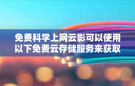 免费科学上网云影可以使用以下免费云存储服务来获取科学资料、文档和论文