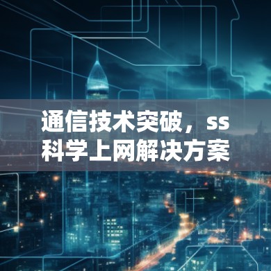 通信技术突破，ss科学上网解决方案的全面解析