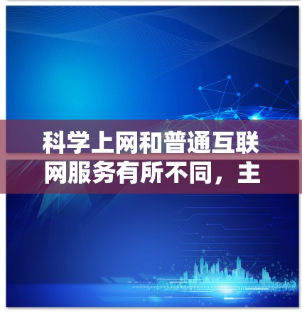科学上网和普通互联网服务有所不同，主要是由于科学环境的特殊性。科学上网通常需要特定的设备和软件环境，代理IP可能是指在科学互联网服务上使用的额外IP地址，以提供更好的连接或访问服务