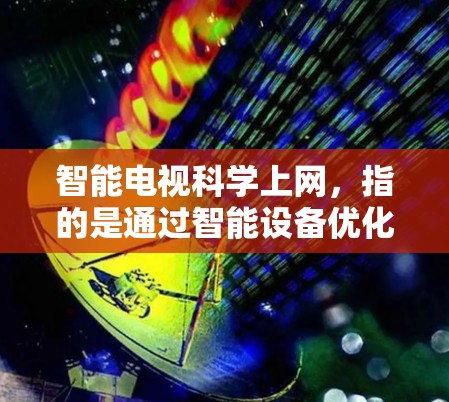智能电视科学上网，指的是通过智能设备优化上网体验的多种技术。以下是智能电视科学上网的主要特点和实现方式