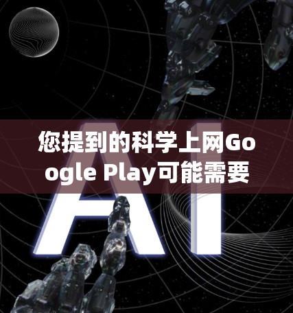 您提到的科学上网Google Play可能需要确认是否正确。Google Play通常指的是Google的手机应用商店（Play Store）具体功能包括下载、安装和管理应用