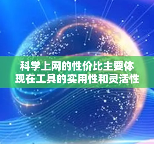 科学上网的性价比主要体现在工具的实用性和灵活性上。以下是一些推荐的高性价比科学工具及其使用方法，帮助你高效利用上网资源