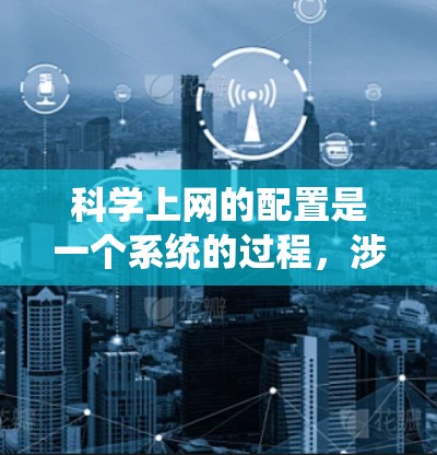 科学上网的配置是一个系统的过程，涉及多个步骤和注意事项。以下是一步步的指南，帮助你完成科学上网的配置