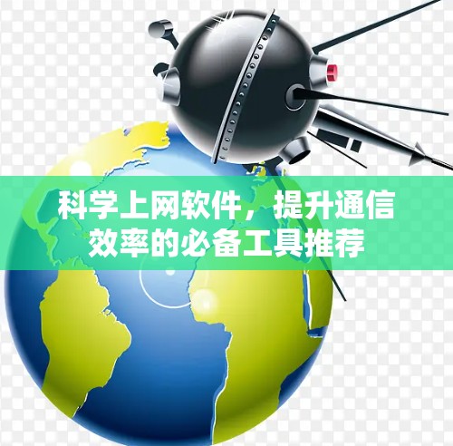 科学上网软件，提升通信效率的必备工具推荐