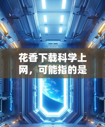 花香下载科学上网,可能指的是下载某种科学上网资源或产品,如科学实验工具、数据分析软件或特定产品。花香可能描述的是产品的外观或香味。为了更好地帮助你,建议以下步骤 花香下载科学上网,可能指的是下载某种科学上网资源或产品,如科学实验工具、数据分析软件或特定产品。花香可能描述的是产品的外观或香味。为了更好地帮助你,建议以下步骤