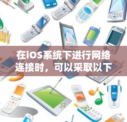 在iOS系统下进行网络连接时,可以采取以下步骤来确保安全和高效 在iOS系统下进行网络连接时,可以采取以下步骤来确保安全和高效