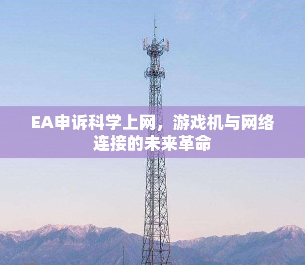 EA申诉科学上网,游戏机与网络连接的未来革命 EA申诉科学上网,游戏机与网络连接的未来革命