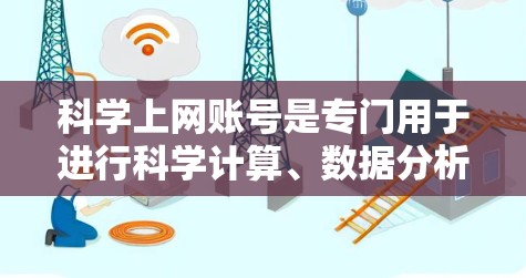 科学上网账号是专门用于进行科学计算、数据分析和理论研究的网络服务。它们在现代科技中扮演着重要角色，为科学工作者提供了高级工具和平台，促进了科学探索和创新