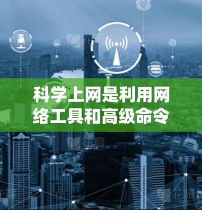 科学上网是利用网络工具和高级命令在终端上进行操作，以提升效率和解决问题。以下是一个系统性的指南，涵盖科学上网的主要方面