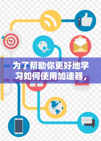 为了帮助你更好地学习如何使用加速器，以下是一些步骤性的指南和建议