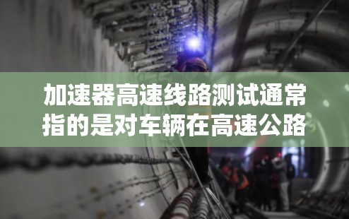 加速器高速线路测试通常指的是对车辆在高速公路上加速性能进行测试，以评估车辆的加速能力、加速控制系统的稳定性以及在高速行驶中的表现。以下是一些可能涉及的内容和步骤