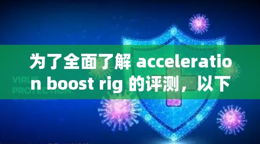 为了全面了解 acceleration boost rig 的评测，以下是一个结构化的总结，涵盖其定义、功能、评测标准、型号、区别和应用场景